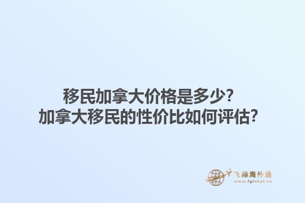 移民加拿大價(jià)格是多少？加拿大移民的性價(jià)比如何評(píng)估？