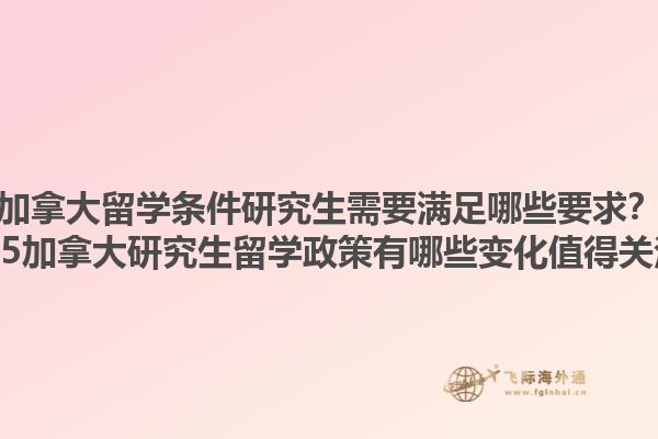 加拿大留學(xué)條件研究生需要滿足哪些要求？2025加拿大研究生留學(xué)政策有哪些變化值得關(guān)注？
