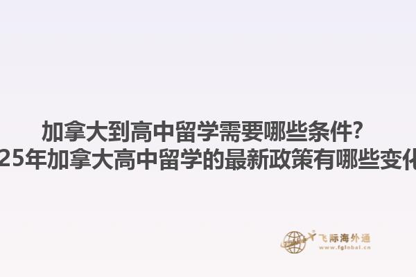 加拿大到高中留學(xué)需要哪些條件？2025年加拿大高中留學(xué)的最新政策有哪些變化？