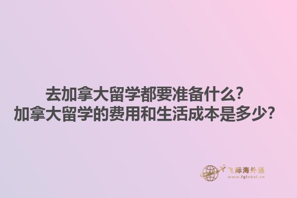 去加拿大留學(xué)都要準(zhǔn)備什么？加拿大留學(xué)的費(fèi)用和生活成本是多少？