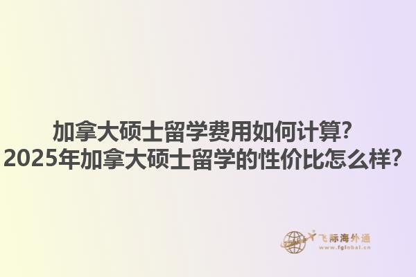 加拿大碩士留學(xué)費(fèi)用如何計(jì)算？2025年加拿大碩士留學(xué)的性價(jià)比怎么樣？
