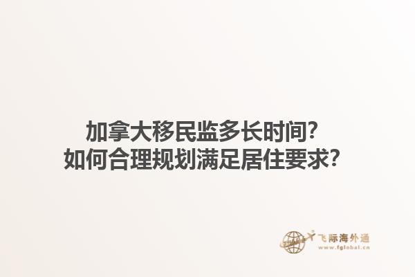 加拿大移民監(jiān)多長時(shí)間？如何合理規(guī)劃滿足居住要求？