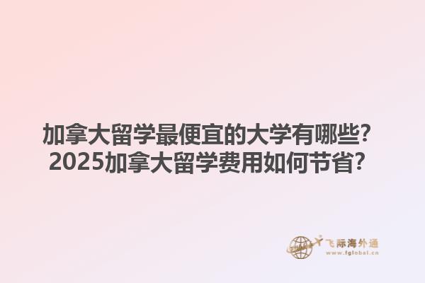加拿大留學(xué)最便宜的大學(xué)有哪些？2025加拿大留學(xué)費(fèi)用如何節(jié)??？