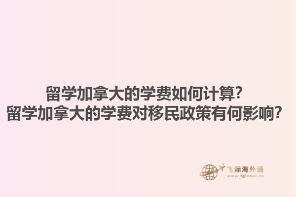 留學(xué)加拿大的學(xué)費如何計算？留學(xué)加拿大的學(xué)費對移民政策有何影響？1.jpg