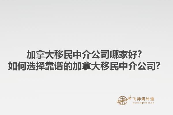 加拿大移民中介公司哪家好？如何選擇靠譜的加拿大移民中介公司？1.jpg