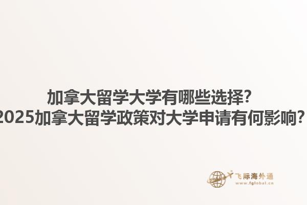 加拿大留學(xué)大學(xué)有哪些選擇？2025加拿大留學(xué)政策對(duì)大學(xué)申請(qǐng)有何影響？1.jpg
