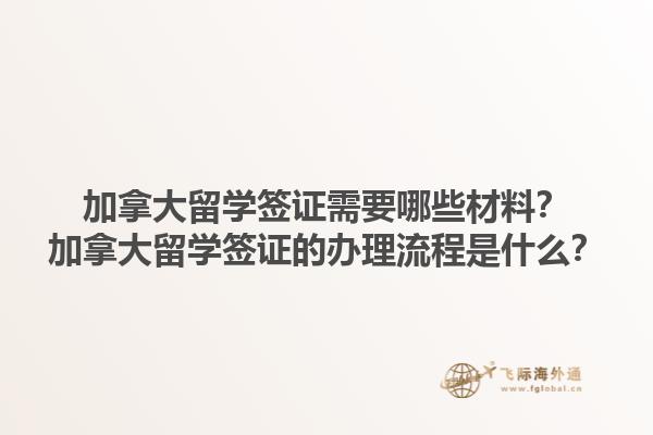 加拿大留學(xué)簽證需要哪些材料？加拿大留學(xué)簽證的辦理流程是什么？