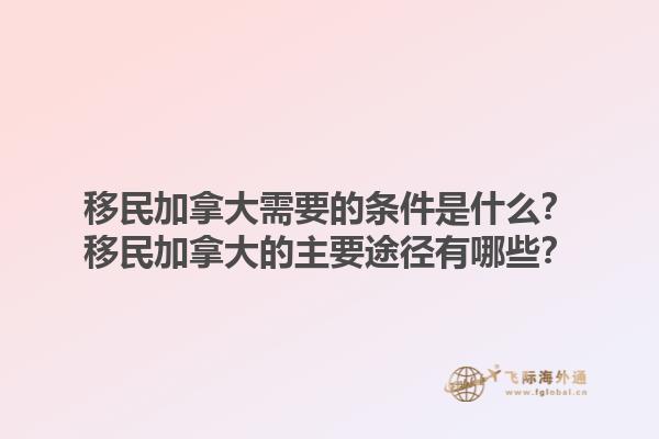 移民加拿大需要的條件是什么？移民加拿大的主要途徑有哪些？