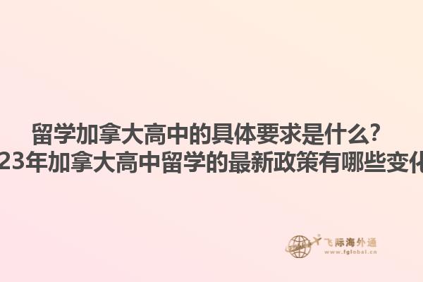 留學(xué)加拿大高中的具體要求是什么？2023年加拿大高中留學(xué)的最新政策有哪些變化？