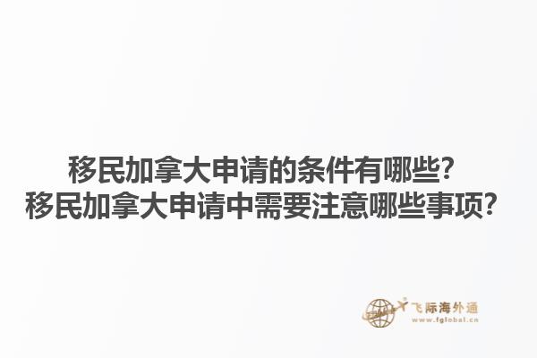 移民加拿大申請的條件有哪些？移民加拿大申請中需要注意哪些事項(xiàng)？