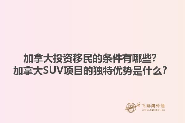 加拿大投資移民的條件有哪些？加拿大SUV項(xiàng)目的獨(dú)特優(yōu)勢是什么？