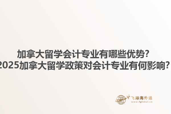 加拿大留學(xué)會計(jì)專業(yè)有哪些優(yōu)勢？2025加拿大留學(xué)政策對會計(jì)專業(yè)有何影響？
