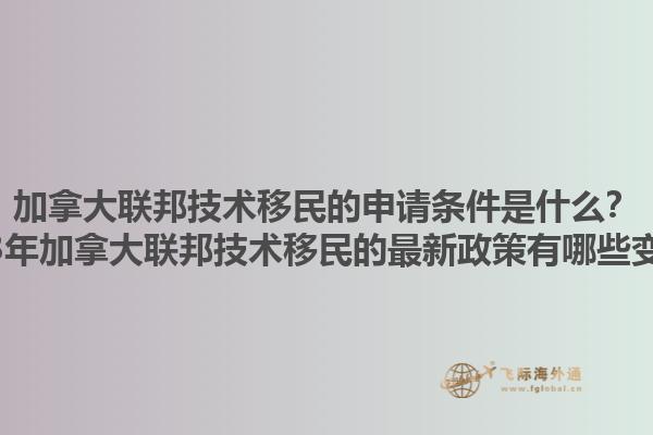 加拿大聯(lián)邦技術(shù)移民的申請條件是什么？2023年加拿大聯(lián)邦技術(shù)移民的最新政策有哪些變化？