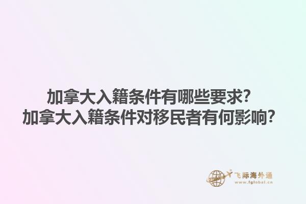 加拿大入籍條件有哪些要求？加拿大入籍條件對移民者有何影響？