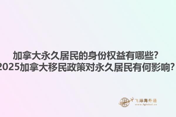 加拿大永久居民的身份權(quán)益有哪些？2025加拿大移民政策對永久居民有何影響？1.jpg