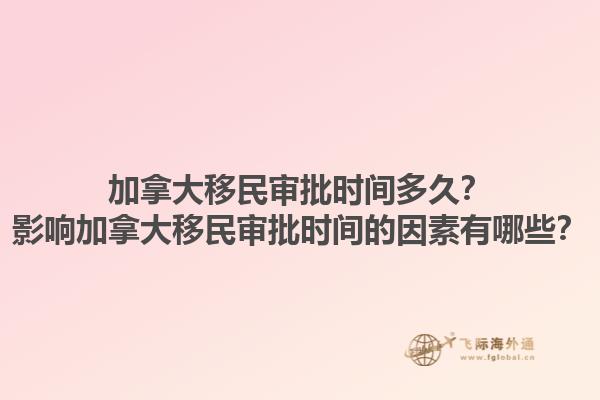 加拿大移民審批時(shí)間多久？影響加拿大移民審批時(shí)間的因素有哪些？1.jpg