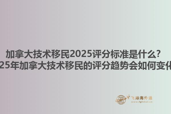 加拿大技術(shù)移民2025評分標(biāo)準(zhǔn)是什么？2025年加拿大技術(shù)移民的評分趨勢會(huì)如何變化？1.jpg
