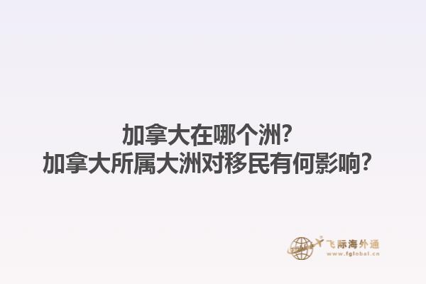 加拿大在哪個(gè)洲？加拿大所屬大洲對(duì)移民有何影響？1.jpg