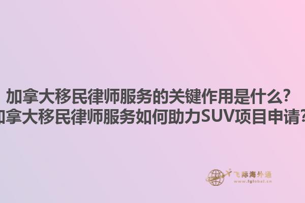 加拿大移民律師服務(wù)的關(guān)鍵作用是什么？加拿大移民律師服務(wù)如何助力SUV項目申請？1.jpg