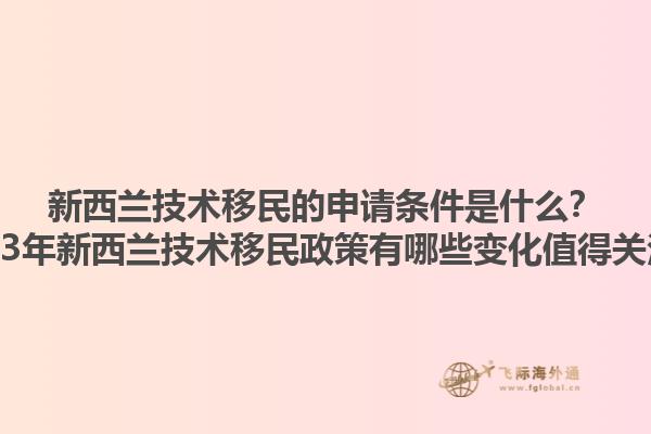 新西蘭技術(shù)移民的申請(qǐng)條件是什么？2023年新西蘭技術(shù)移民政策有哪些變化值得關(guān)注？1.jpg