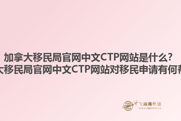 加拿大移民局官網(wǎng)中文CTP網(wǎng)站是什么？加拿大移民局官網(wǎng)中文CTP網(wǎng)站對(duì)移民申請(qǐng)有何幫助？1.jpg