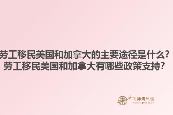 勞工移民美國(guó)和加拿大的主要途徑是什么？勞工移民美國(guó)和加拿大有哪些政策支持？1.jpg