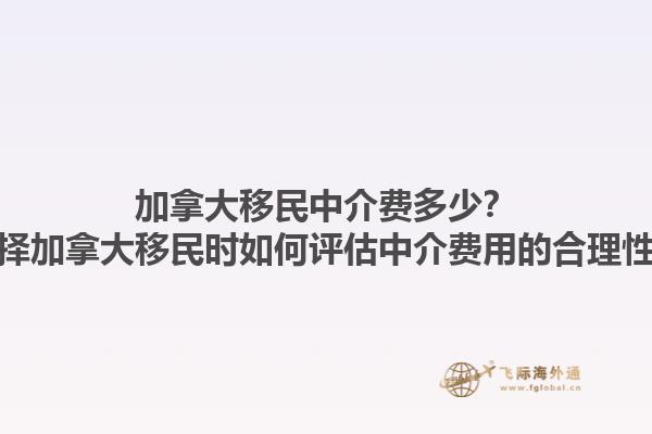 加拿大移民中介費(fèi)多少？選擇加拿大移民時(shí)如何評估中介費(fèi)用的合理性？1.jpg
