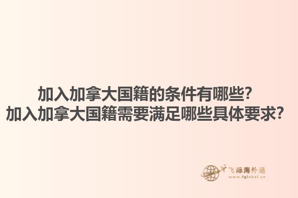 加入加拿大國籍的條件有哪些？加入加拿大國籍需要滿足哪些具體要求？1.jpg