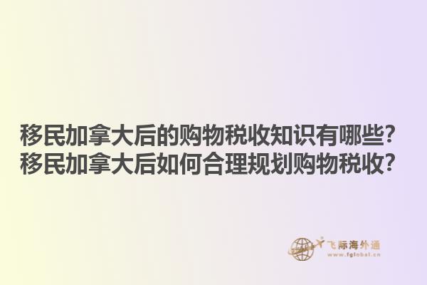 移民加拿大后的購(gòu)物稅收知識(shí)有哪些？移民加拿大后如何合理規(guī)劃購(gòu)物稅收？1.jpg