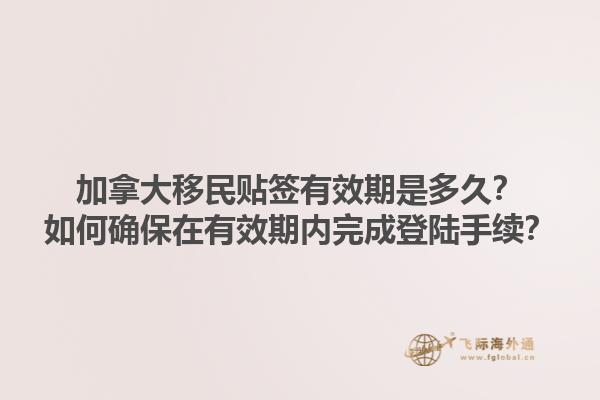 加拿大移民貼簽有效期是多久？如何確保在有效期內(nèi)完成登陸手續(xù)？1.jpg