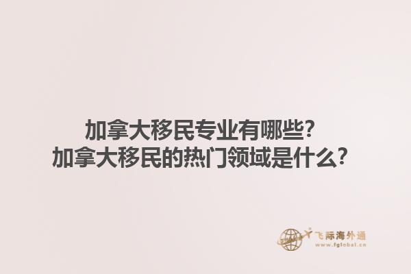 加拿大移民專業(yè)有哪些？加拿大移民的熱門領(lǐng)域是什么？1.jpg