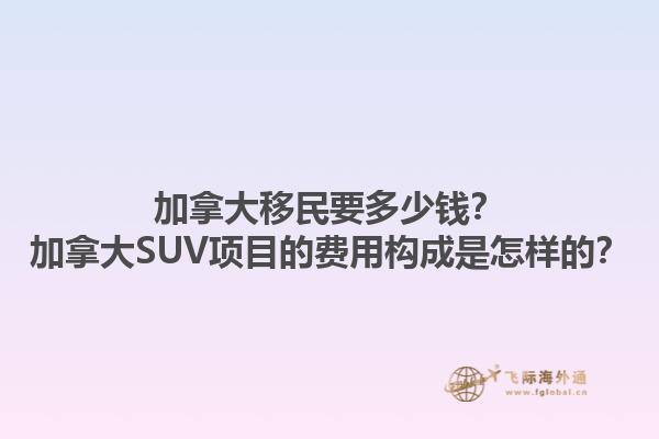 加拿大移民要多少錢？加拿大SUV項目的費用構(gòu)成是怎樣的？1.jpg
