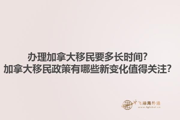 辦理加拿大移民要多長時(shí)間？加拿大移民政策有哪些新變化值得關(guān)注？1.jpg