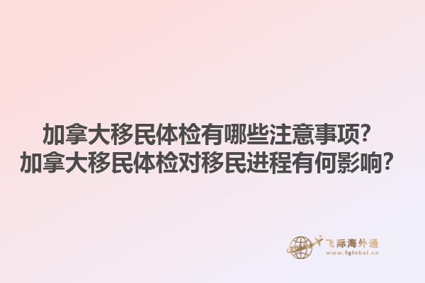 加拿大移民體檢有哪些注意事項？加拿大移民體檢對移民進程有何影響？1.jpg