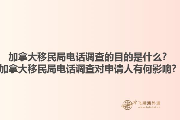 加拿大移民局電話調(diào)查的目的是什么？加拿大移民局電話調(diào)查對申請人有何影響？1.jpg