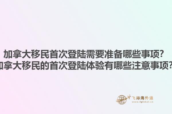 加拿大移民首次登陸需要準備哪些事項？加拿大移民的首次登陸體驗有哪些注意事項？1.jpg