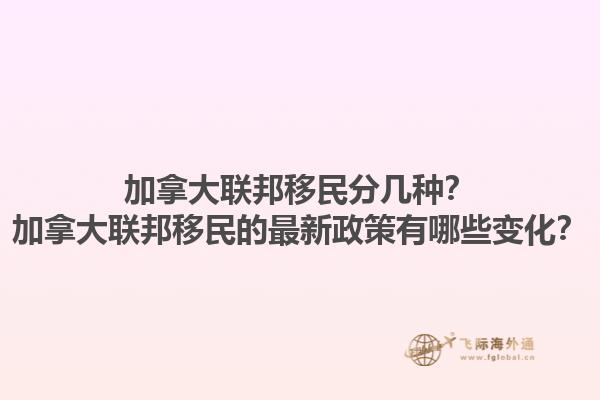 加拿大聯(lián)邦移民分幾種？加拿大聯(lián)邦移民的最新政策有哪些變化？1.jpg