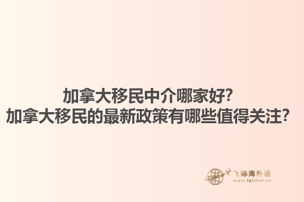 加拿大移民中介哪家好？加拿大移民的最新政策有哪些值得關(guān)注？1.jpg