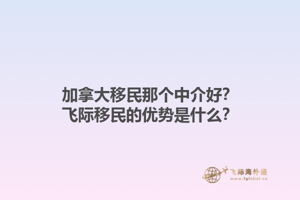 加拿大移民那個中介好？飛際移民的優(yōu)勢是什么？1.jpg
