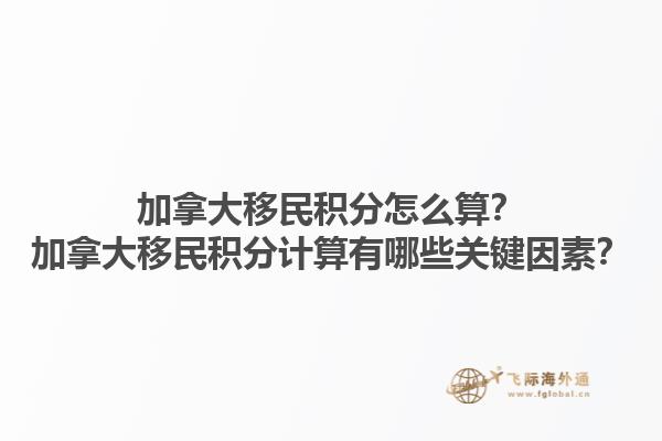 加拿大移民積分怎么算？加拿大移民積分計(jì)算有哪些關(guān)鍵因素？1.jpg