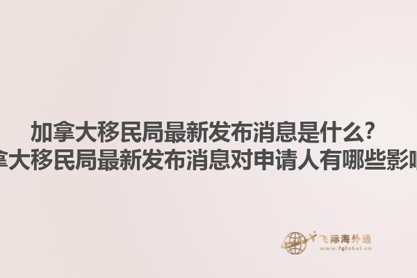 加拿大移民局最新發(fā)布消息是什么？加拿大移民局最新發(fā)布消息對(duì)申請(qǐng)人有哪些影響？1.jpg
