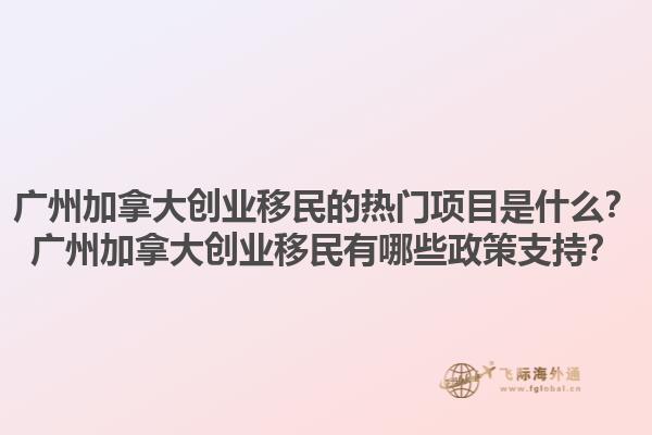 廣州加拿大創(chuàng)業(yè)移民的熱門項(xiàng)目是什么？廣州加拿大創(chuàng)業(yè)移民有哪些政策支持？1.jpg