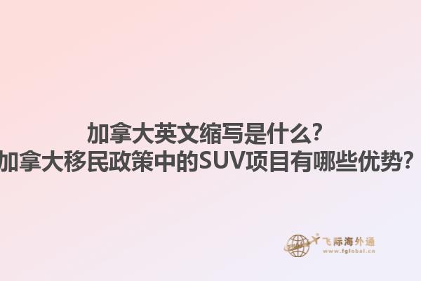 加拿大英文縮寫是什么？加拿大移民政策中的SUV項(xiàng)目有哪些優(yōu)勢(shì)？1.jpg