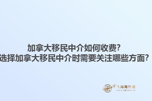 加拿大移民中介如何收費？選擇加拿大移民中介時需要關(guān)注哪些方面？1.jpg