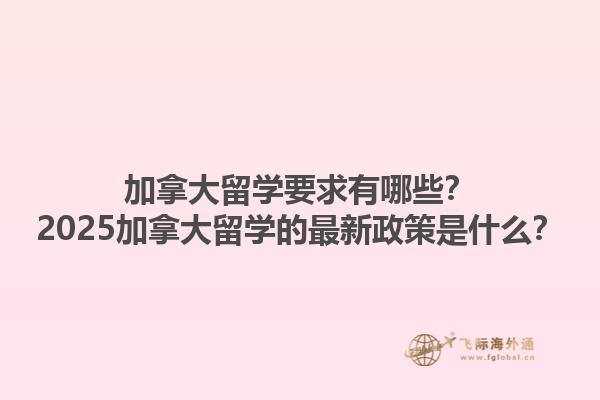 加拿大留學(xué)要求有哪些？2025加拿大留學(xué)的最新政策是什么？1.jpg