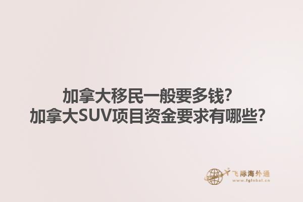 加拿大移民一般要多錢？加拿大SUV項(xiàng)目資金要求有哪些？1.jpg