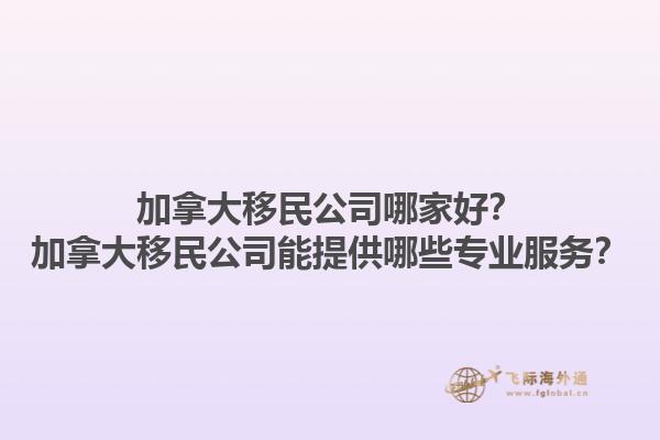 加拿大移民公司哪家好？加拿大移民公司能提供哪些專業(yè)服務(wù)？1.jpg