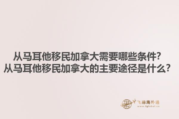 從馬耳他移民加拿大需要哪些條件？從馬耳他移民加拿大的主要途徑是什么？1.jpg