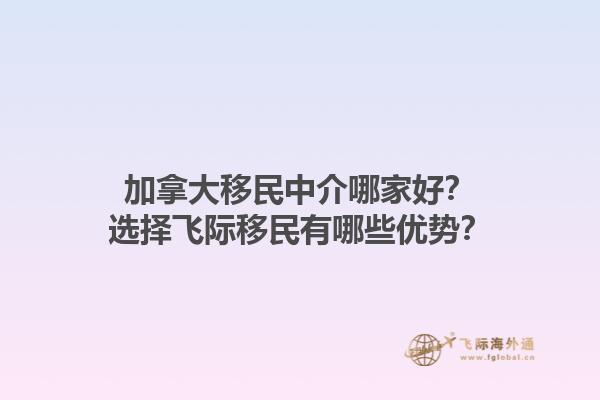加拿大移民中介哪家好？選擇飛際移民有哪些優(yōu)勢(shì)？1.jpg