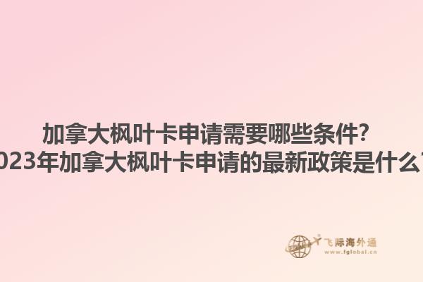 加拿大楓葉卡申請需要哪些條件？2023年加拿大楓葉卡申請的最新政策是什么？1.jpg